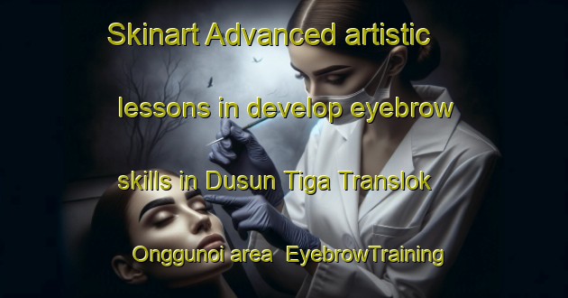 Skinart Advanced artistic lessons in develop eyebrow skills in Dusun Tiga Translok Onggunoi area | EyebrowTraining | EyebrowClasses | SkinartTraining-Indonesia