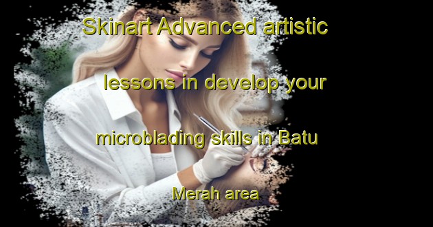 Skinart Advanced artistic lessons in develop your microblading skills in Batu Merah area | MicrobladingTraining | MicrobladingClasses | SkinartTraining-Indonesia