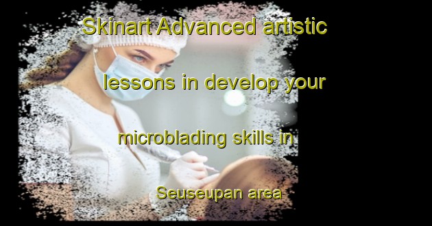 Skinart Advanced artistic lessons in develop your microblading skills in Seuseupan area | MicrobladingTraining | MicrobladingClasses | SkinartTraining-Indonesia