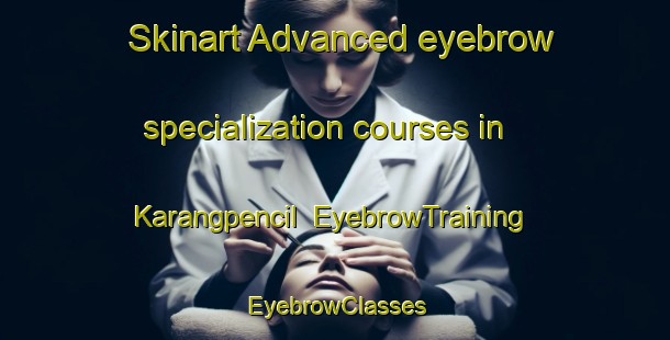 Skinart Advanced eyebrow specialization courses in Karangpencil | EyebrowTraining | EyebrowClasses | SkinartTraining-Indonesia