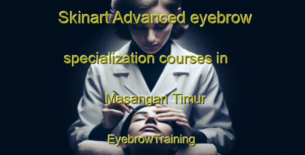 Skinart Advanced eyebrow specialization courses in Masangan Timur | EyebrowTraining | EyebrowClasses | SkinartTraining-Indonesia
