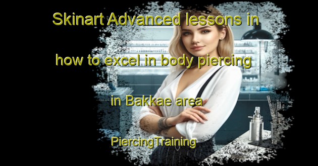 Skinart Advanced lessons in how to excel in body piercing in Bakkae area | PiercingTraining | PiercingClasses | SkinartTraining-Indonesia