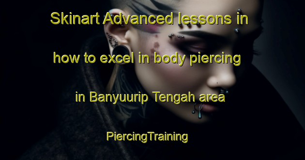 Skinart Advanced lessons in how to excel in body piercing in Banyuurip Tengah area | PiercingTraining | PiercingClasses | SkinartTraining-Indonesia
