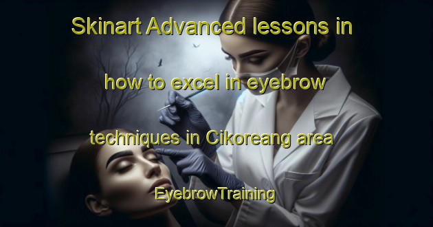 Skinart Advanced lessons in how to excel in eyebrow techniques in Cikoreang area | EyebrowTraining | EyebrowClasses | SkinartTraining-Indonesia