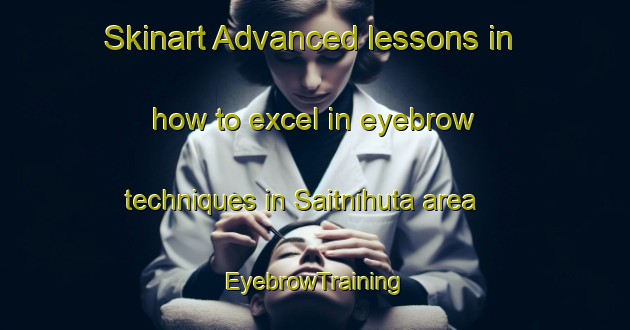 Skinart Advanced lessons in how to excel in eyebrow techniques in Saitnihuta area | EyebrowTraining | EyebrowClasses | SkinartTraining-Indonesia