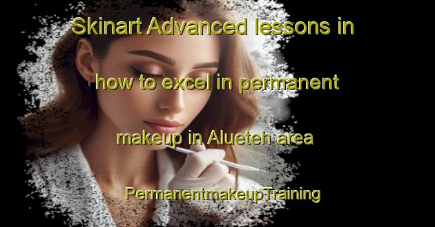 Skinart Advanced lessons in how to excel in permanent makeup in Alueteh area | PermanentmakeupTraining | PermanentmakeupClasses | SkinartTraining-Indonesia