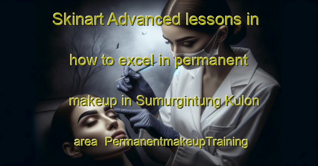 Skinart Advanced lessons in how to excel in permanent makeup in Sumurgintung Kulon area | PermanentmakeupTraining | PermanentmakeupClasses | SkinartTraining-Indonesia