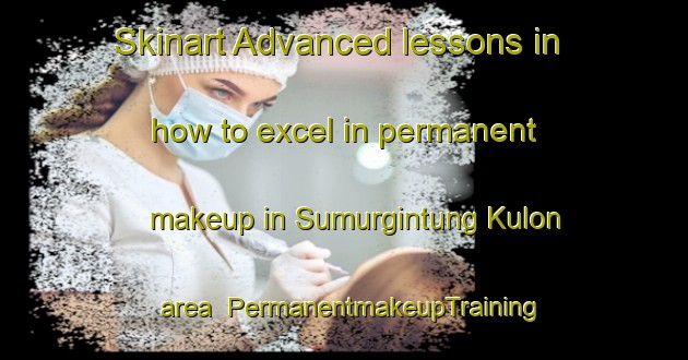 Skinart Advanced lessons in how to excel in permanent makeup in Sumurgintung Kulon area | PermanentmakeupTraining | PermanentmakeupClasses | SkinartTraining-Indonesia