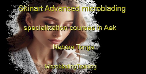 Skinart Advanced microblading specialization courses in Aek Nabara Tonga | MicrobladingTraining | MicrobladingClasses | SkinartTraining-Indonesia