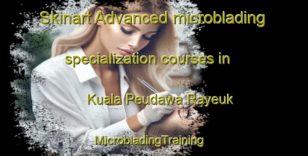 Skinart Advanced microblading specialization courses in Kuala Peudawa Rayeuk | MicrobladingTraining | MicrobladingClasses | SkinartTraining-Indonesia