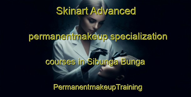 Skinart Advanced permanentmakeup specialization courses in Sibunga Bunga | PermanentmakeupTraining | PermanentmakeupClasses | SkinartTraining-Indonesia