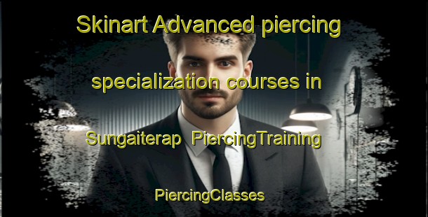 Skinart Advanced piercing specialization courses in Sungaiterap | PiercingTraining | PiercingClasses | SkinartTraining-Indonesia
