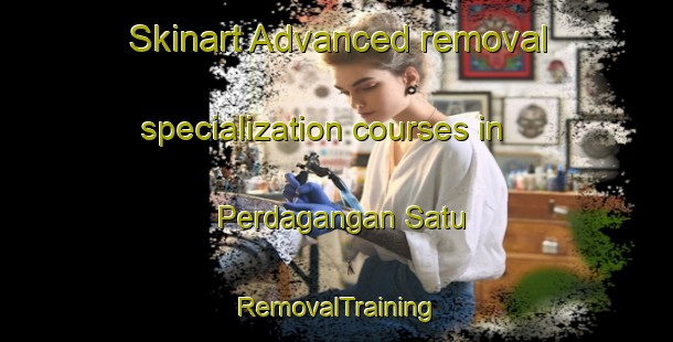 Skinart Advanced removal specialization courses in Perdagangan Satu | RemovalTraining | RemovalClasses | SkinartTraining-Indonesia