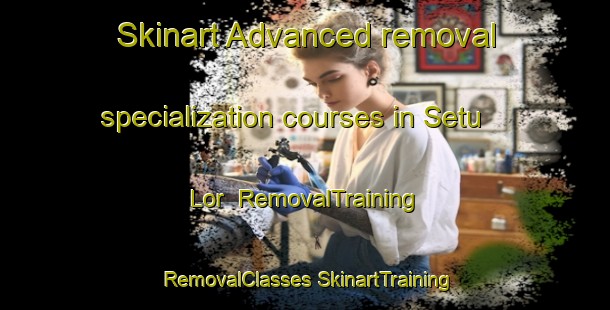 Skinart Advanced removal specialization courses in Setu Lor | #RemovalTraining #RemovalClasses #SkinartTraining-Indonesia