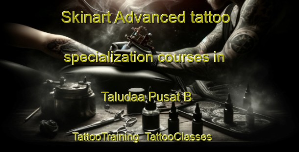 Skinart Advanced tattoo specialization courses in Taludaa Pusat B | TattooTraining | TattooClasses | SkinartTraining-Indonesia