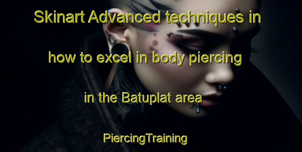 Skinart Advanced techniques in how to excel in body piercing in the Batuplat area | PiercingTraining | PiercingClasses | SkinartTraining-Indonesia