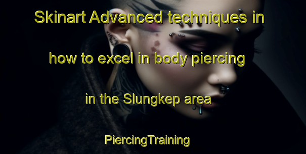 Skinart Advanced techniques in how to excel in body piercing in the Slungkep area | PiercingTraining | PiercingClasses | SkinartTraining-Indonesia