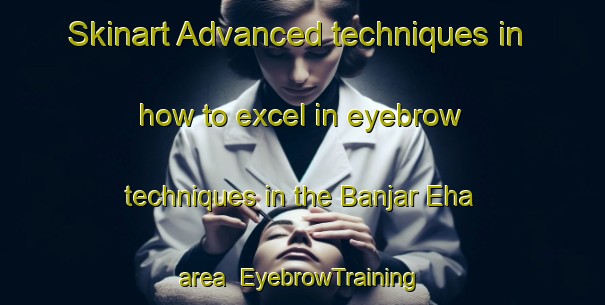Skinart Advanced techniques in how to excel in eyebrow techniques in the Banjar Eha area | EyebrowTraining | EyebrowClasses | SkinartTraining-Indonesia