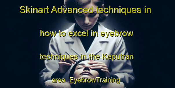 Skinart Advanced techniques in how to excel in eyebrow techniques in the Keputran area | EyebrowTraining | EyebrowClasses | SkinartTraining-Indonesia