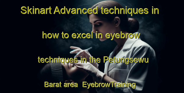 Skinart Advanced techniques in how to excel in eyebrow techniques in the Petungsewu Barat area | EyebrowTraining | EyebrowClasses | SkinartTraining-Indonesia