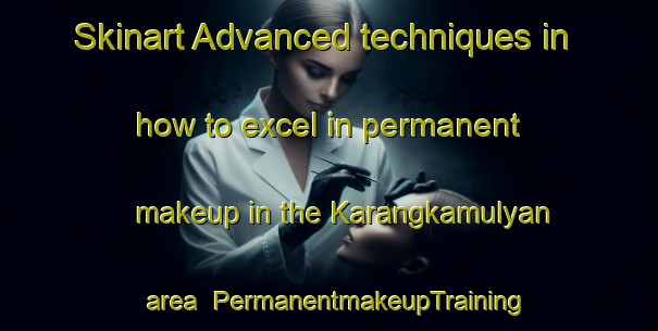 Skinart Advanced techniques in how to excel in permanent makeup in the Karangkamulyan area | PermanentmakeupTraining | PermanentmakeupClasses | SkinartTraining-Indonesia