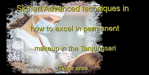 Skinart Advanced techniques in how to excel in permanent makeup in the Tanjungsari Timur area | PermanentmakeupTraining | PermanentmakeupClasses | SkinartTraining-Indonesia