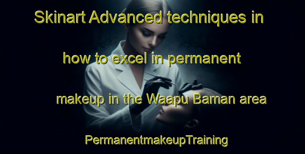 Skinart Advanced techniques in how to excel in permanent makeup in the Waapu Baman area | PermanentmakeupTraining | PermanentmakeupClasses | SkinartTraining-Indonesia