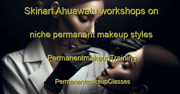 Skinart Ahuawatu workshops on niche permanent makeup styles | PermanentmakeupTraining | PermanentmakeupClasses | SkinartTraining-Indonesia