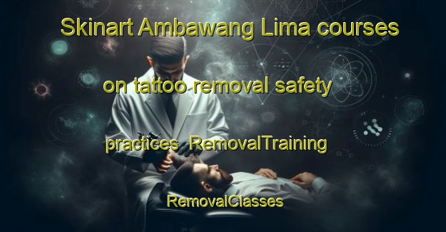 Skinart Ambawang Lima courses on tattoo removal safety practices | RemovalTraining | RemovalClasses | SkinartTraining-Indonesia