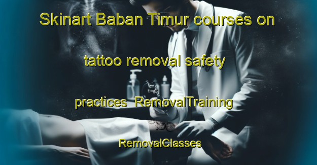 Skinart Baban Timur courses on tattoo removal safety practices | RemovalTraining | RemovalClasses | SkinartTraining-Indonesia