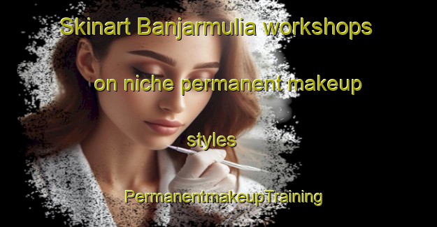 Skinart Banjarmulia workshops on niche permanent makeup styles | PermanentmakeupTraining | PermanentmakeupClasses | SkinartTraining-Indonesia