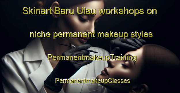 Skinart Baru Ulau workshops on niche permanent makeup styles | PermanentmakeupTraining | PermanentmakeupClasses | SkinartTraining-Indonesia
