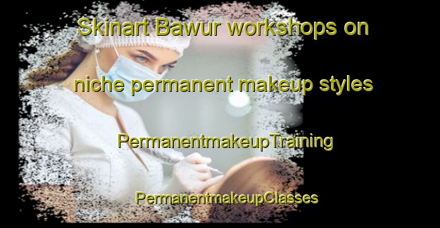 Skinart Bawur workshops on niche permanent makeup styles | PermanentmakeupTraining | PermanentmakeupClasses | SkinartTraining-Indonesia