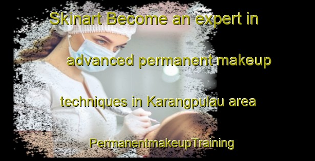 Skinart Become an expert in advanced permanent makeup techniques in Karangpulau area | PermanentmakeupTraining | PermanentmakeupClasses | SkinartTraining-Indonesia