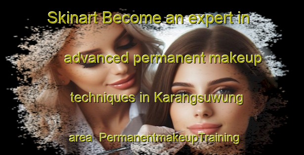 Skinart Become an expert in advanced permanent makeup techniques in Karangsuwung area | PermanentmakeupTraining | PermanentmakeupClasses | SkinartTraining-Indonesia