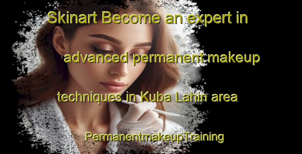 Skinart Become an expert in advanced permanent makeup techniques in Kuba Lahin area | PermanentmakeupTraining | PermanentmakeupClasses | SkinartTraining-Indonesia