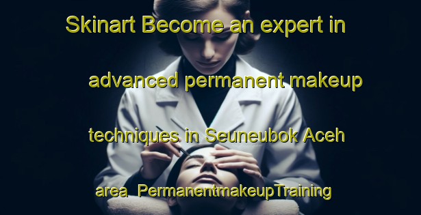 Skinart Become an expert in advanced permanent makeup techniques in Seuneubok Aceh area | PermanentmakeupTraining | PermanentmakeupClasses | SkinartTraining-Indonesia
