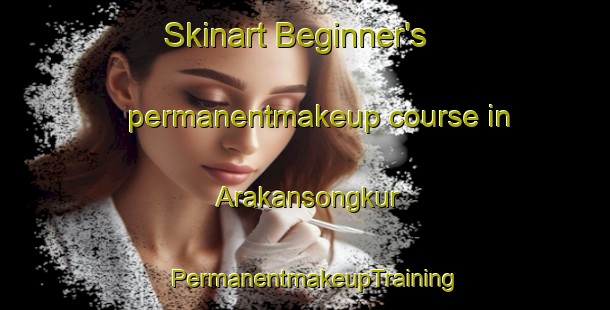 Skinart Beginner's permanentmakeup course in Arakansongkur | PermanentmakeupTraining | PermanentmakeupClasses | SkinartTraining-Indonesia