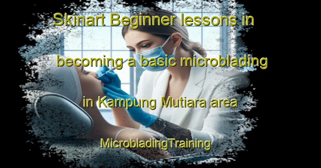 Skinart Beginner lessons in becoming a basic microblading in Kampung Mutiara area | MicrobladingTraining | MicrobladingClasses | SkinartTraining-Indonesia
