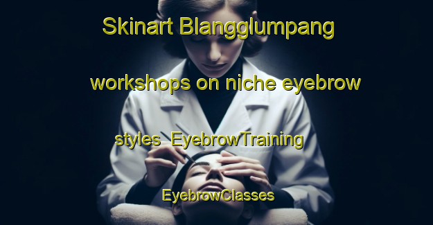 Skinart Blangglumpang workshops on niche eyebrow styles | EyebrowTraining | EyebrowClasses | SkinartTraining-Indonesia