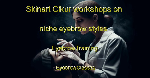 Skinart Cikur workshops on niche eyebrow styles | EyebrowTraining | EyebrowClasses | SkinartTraining-Indonesia