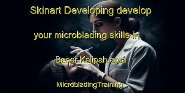Skinart Developing develop your microblading skills in Bener Kelipah area | MicrobladingTraining | MicrobladingClasses | SkinartTraining-Indonesia