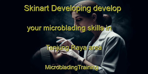 Skinart Developing develop your microblading skills in Tanjung Raya area | MicrobladingTraining | MicrobladingClasses | SkinartTraining-Indonesia