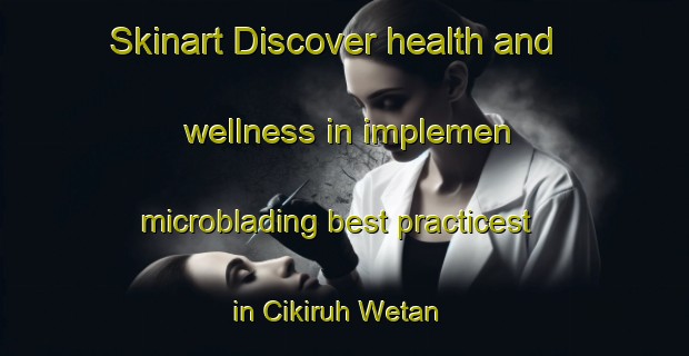 Skinart Discover health and wellness in implemen microblading best practicest in Cikiruh Wetan | MicrobladingTraining | MicrobladingClasses | SkinartTraining-Indonesia
