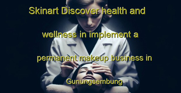Skinart Discover health and wellness in implement a permanent makeup business in Gunungsembung | PermanentmakeupTraining | PermanentmakeupClasses | SkinartTraining-Indonesia