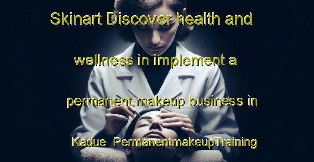 Skinart Discover health and wellness in implement a permanent makeup business in Kadue | PermanentmakeupTraining | PermanentmakeupClasses | SkinartTraining-Indonesia