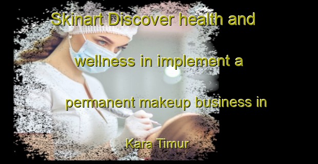 Skinart Discover health and wellness in implement a permanent makeup business in Kara Timur | PermanentmakeupTraining | PermanentmakeupClasses | SkinartTraining-Indonesia