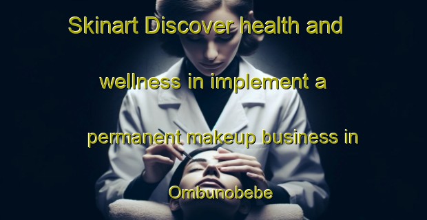 Skinart Discover health and wellness in implement a permanent makeup business in Ombunobebe | PermanentmakeupTraining | PermanentmakeupClasses | SkinartTraining-Indonesia