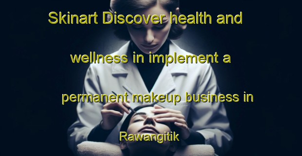 Skinart Discover health and wellness in implement a permanent makeup business in Rawangitik | PermanentmakeupTraining | PermanentmakeupClasses | SkinartTraining-Indonesia