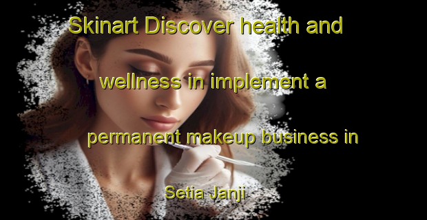 Skinart Discover health and wellness in implement a permanent makeup business in Setia Janji | PermanentmakeupTraining | PermanentmakeupClasses | SkinartTraining-Indonesia